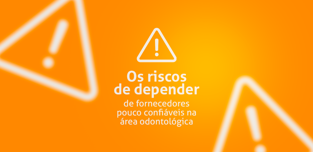 Os riscos de depender de fornecedores pouco CONfiáveis na área odontológica