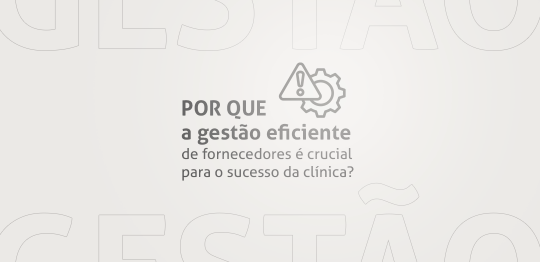 Por que a gestão eficiente de fornecedores é crucial para o sucesso da clínica?