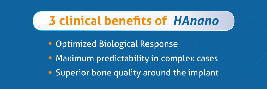 3 clinical benefits of HAnano
- Optimized biological response
- Maximum predictability in complex cases
- Superior bone quality around the implant